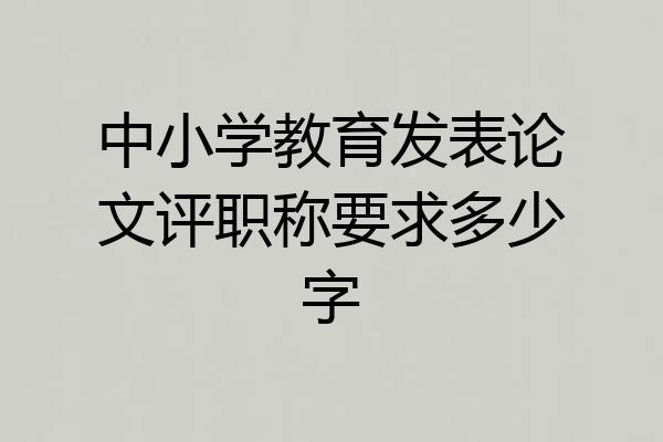 中小学教育发表论文评职称要求多少字