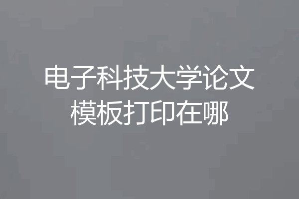 电子科技大学论文模板打印在哪