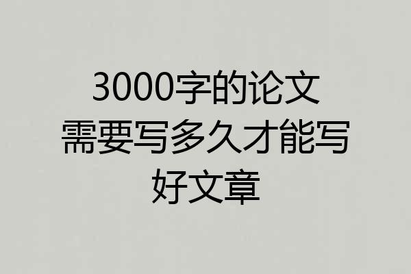 3000字的论文需要写多久才能写好文章