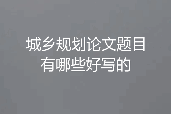 城乡规划论文题目有哪些好写的