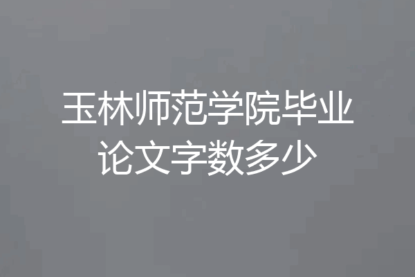 玉林师范学院毕业论文字数多少