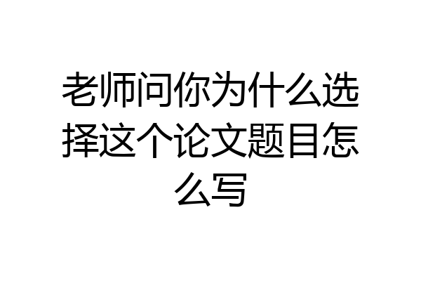 老师问你为什么选择这个论文题目怎么写