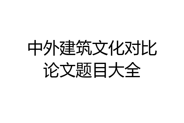 中外建筑文化对比论文题目大全
