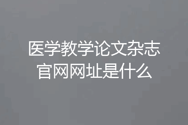 医学教学论文杂志官网网址是什么
