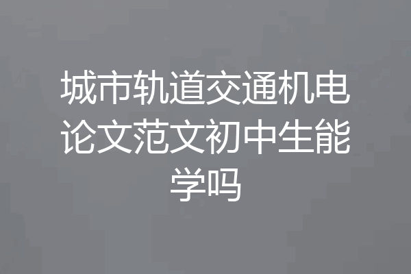 城市轨道交通机电论文范文初中生能学吗