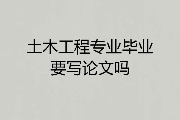 土木工程专业毕业要写论文吗