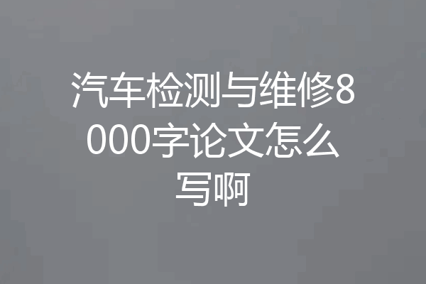 汽车检测与维修8000字论文怎么写啊