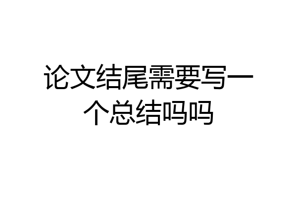论文结尾需要写一个总结吗吗