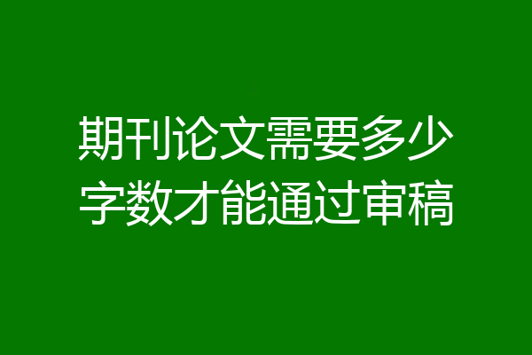 期刊论文需要多少字数才能通过审稿