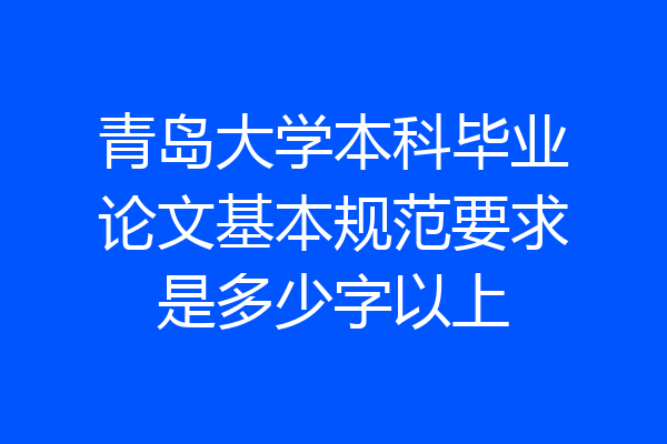 青岛大学本科毕业论文基本规范要求是多少字以上