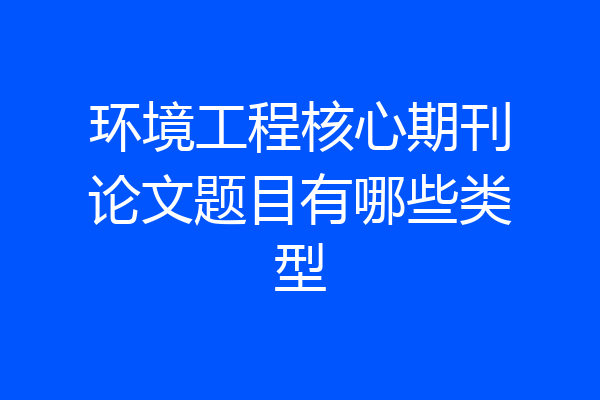 环境工程核心期刊论文题目有哪些类型