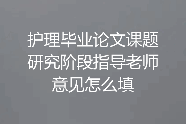 护理毕业论文课题研究阶段指导老师意见怎么填
