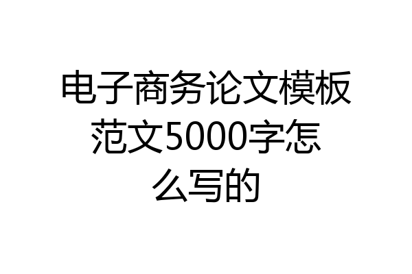 电子商务论文模板范文5000字怎么写的