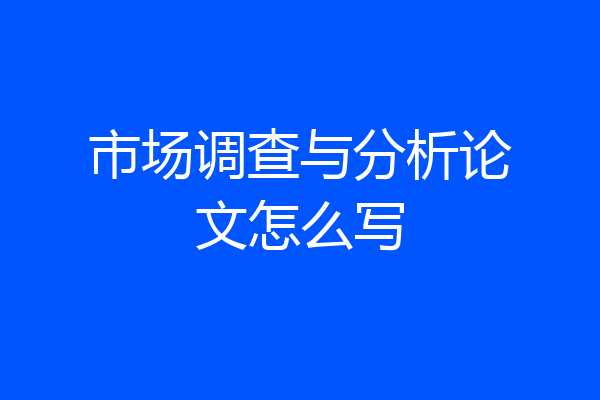市场调查与分析论文怎么写