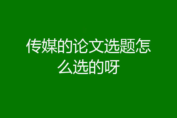 传媒的论文选题怎么选的呀