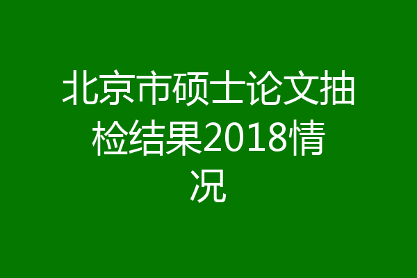 北京市硕士论文抽检结果2018情况
