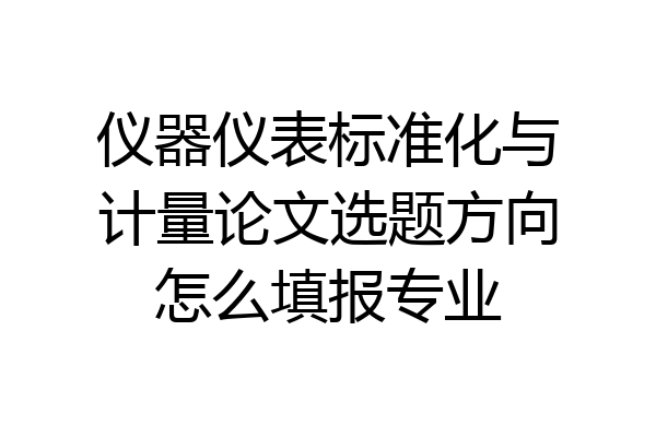 仪器仪表标准化与计量论文选题方向怎么填报专业