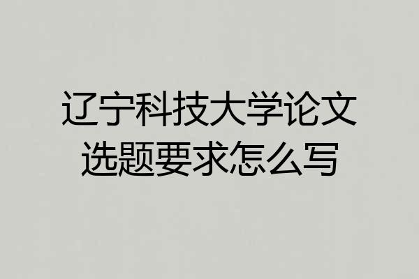 辽宁科技大学论文选题要求怎么写