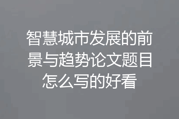 智慧城市发展的前景与趋势论文题目怎么写的好看