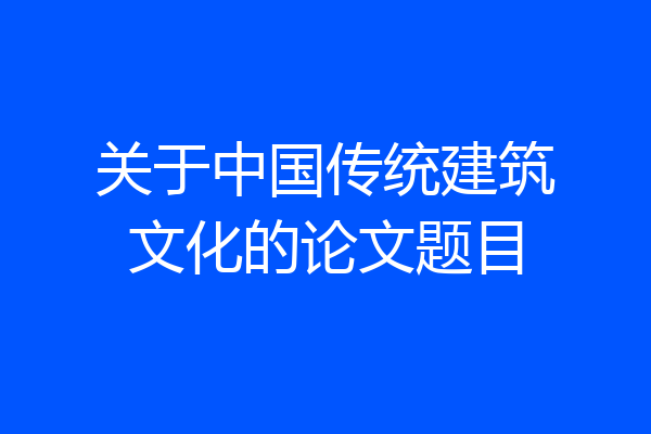 关于中国传统建筑文化的论文题目