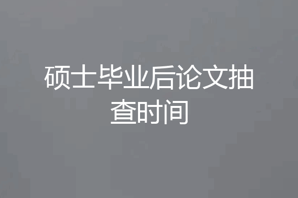硕士毕业后论文抽查时间