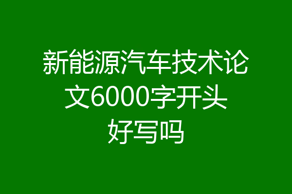 新能源汽车技术论文6000字开头好写吗
