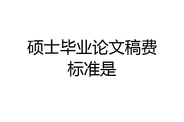 硕士毕业论文稿费标准是