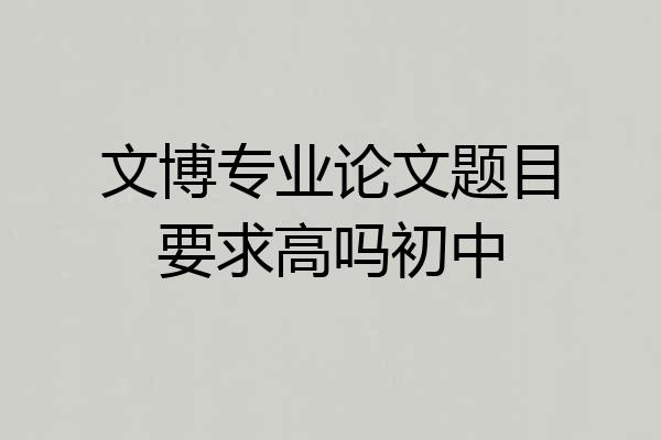 文博专业论文题目要求高吗初中
