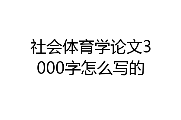 社会体育学论文3000字怎么写的