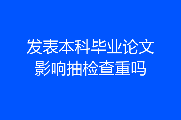 发表本科毕业论文影响抽检查重吗
