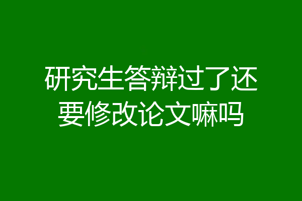 研究生答辩过了还要修改论文嘛吗