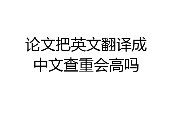 论文把英文翻译成中文查重会高吗