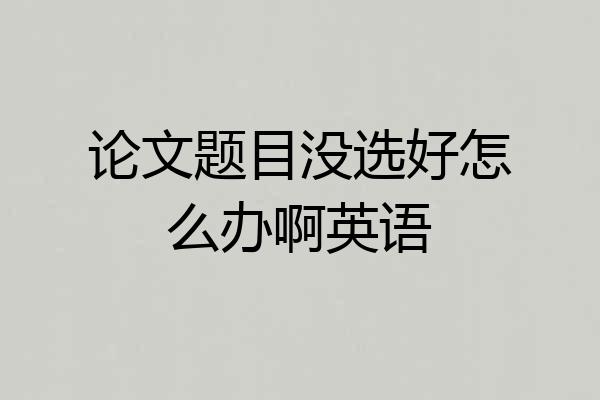 论文题目没选好怎么办啊英语