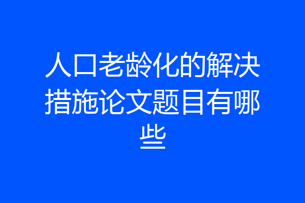 人口老龄化的解决措施论文题目有哪些