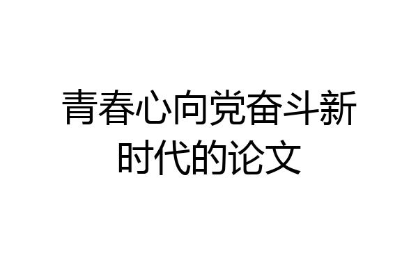 青春心向党奋斗新时代的论文