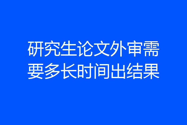 研究生论文外审需要多长时间出结果