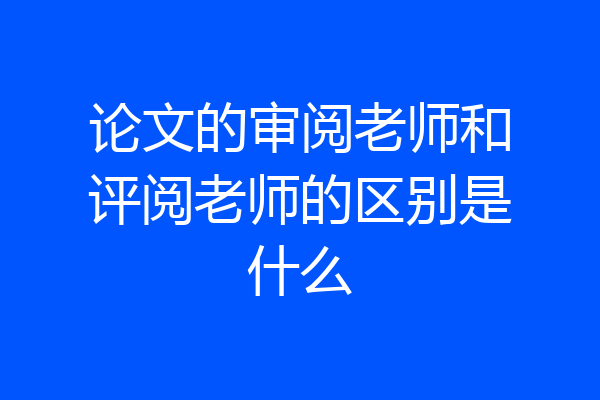 论文的审阅老师和评阅老师的区别是什么