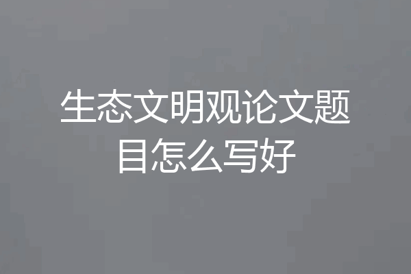 生态文明观论文题目怎么写好