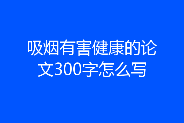 吸烟有害健康的论文300字怎么写