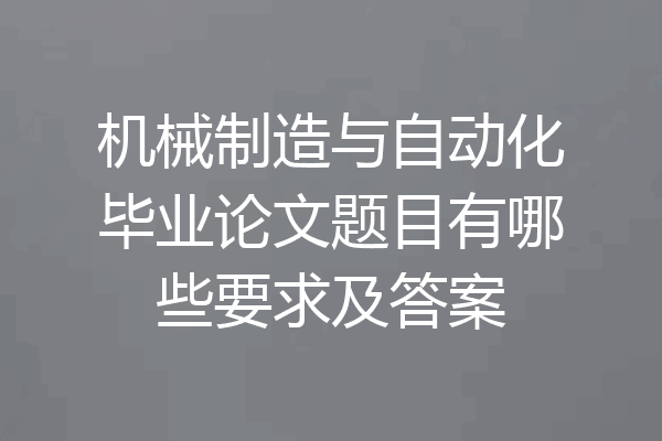 机械制造与自动化毕业论文题目有哪些要求及答案