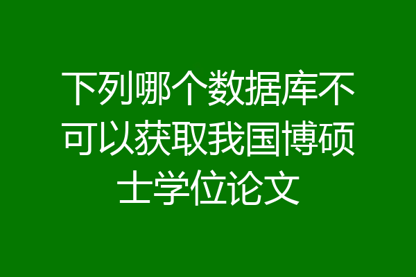 下列哪个数据库不可以获取我国博硕士学位论文