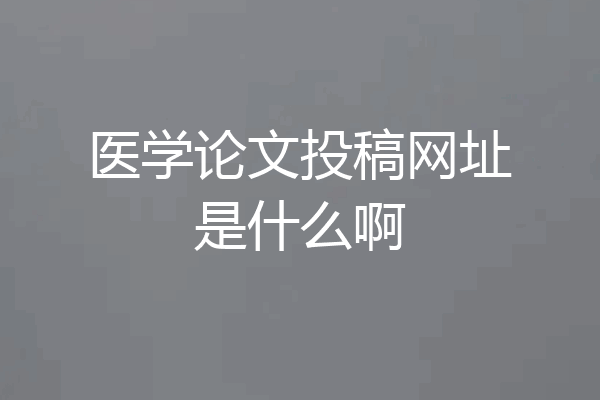 医学论文投稿网址是什么啊