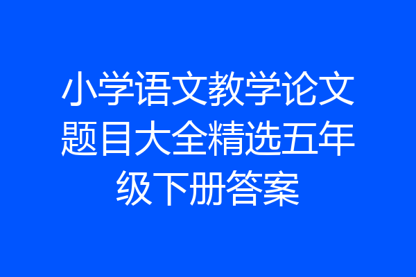 小学语文教学论文题目大全精选五年级下册答案