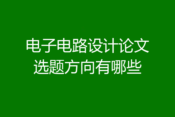 电子电路设计论文选题方向有哪些