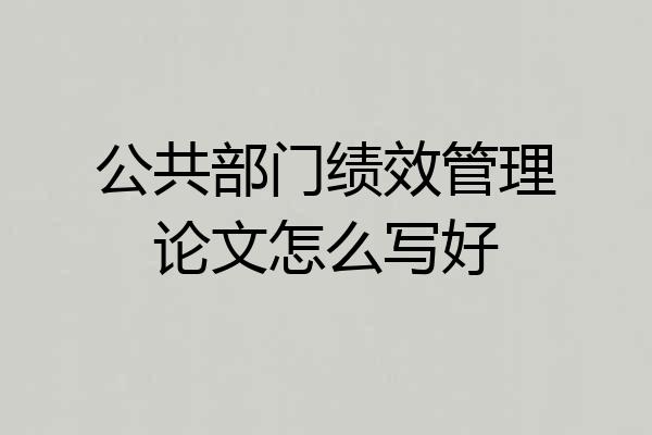 公共部门绩效管理论文怎么写好