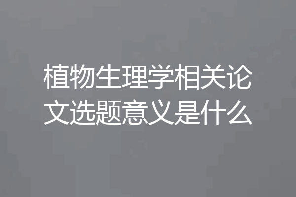 植物生理学相关论文选题意义是什么