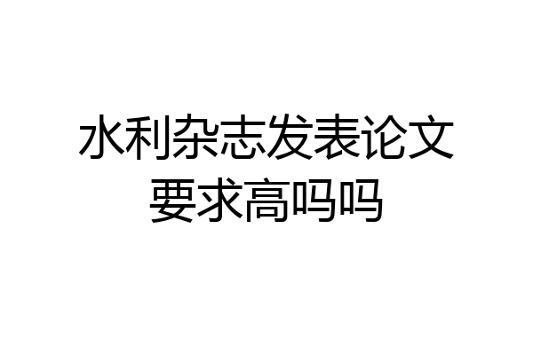 水利杂志发表论文要求高吗吗