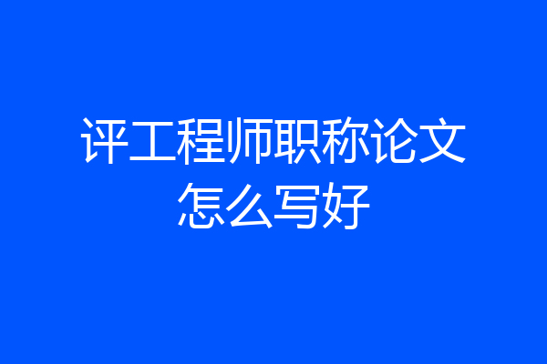 评工程师职称论文怎么写好