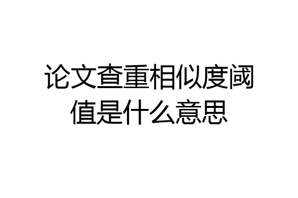 论文查重相似度阈值是什么意思