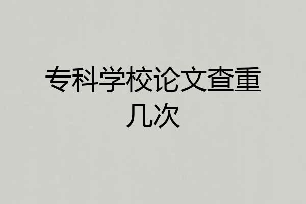 专科学校论文查重几次